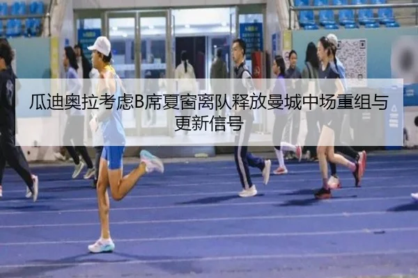 瓜迪奥拉考虑B席夏窗离队释放曼城中场重组与更新信号