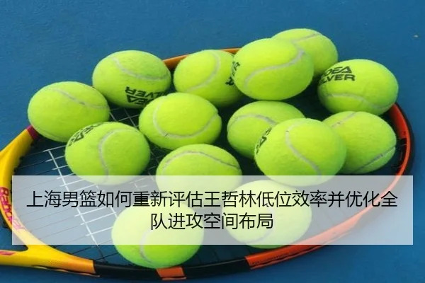上海男篮如何重新评估王哲林低位效率并优化全队进攻空间布局