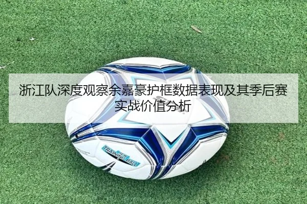 浙江队深度观察余嘉豪护框数据表现及其季后赛实战价值分析