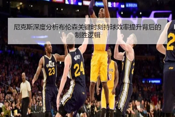 尼克斯深度分析布伦森关键时刻持球效率提升背后的制胜逻辑