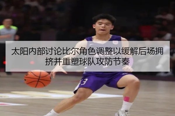 太阳内部讨论比尔角色调整以缓解后场拥挤并重塑球队攻防节奏