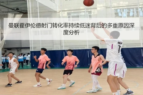 曼联霍伊伦德射门转化率持续低迷背后的多重原因深度分析