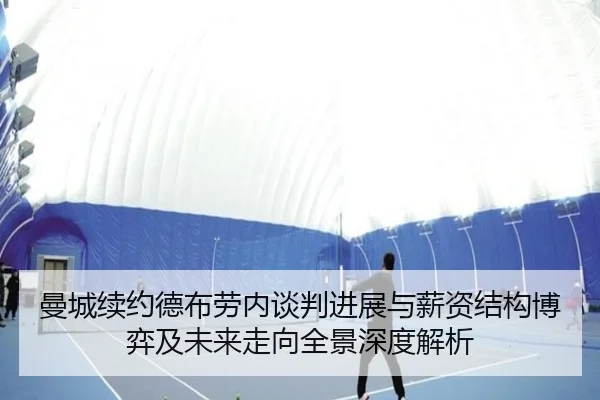 曼城续约德布劳内谈判进展与薪资结构博弈及未来走向全景深度解析