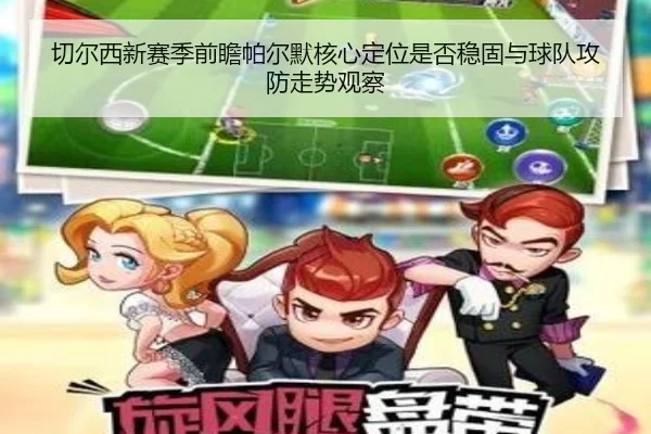 切尔西新赛季前瞻帕尔默核心定位是否稳固与球队攻防走势观察