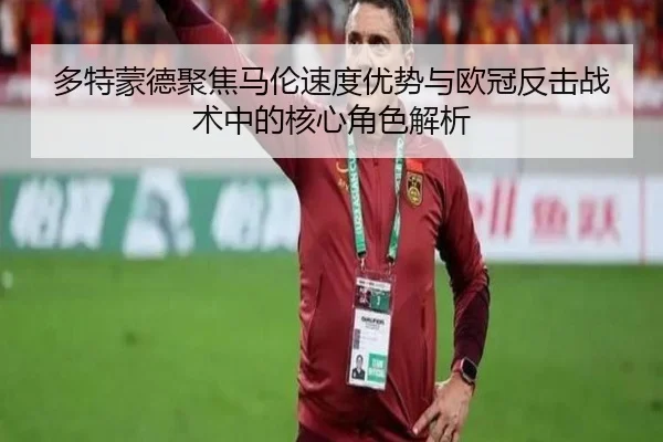 多特蒙德聚焦马伦速度优势与欧冠反击战术中的核心角色解析