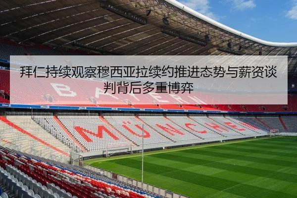 拜仁持续观察穆西亚拉续约推进态势与薪资谈判背后多重博弈