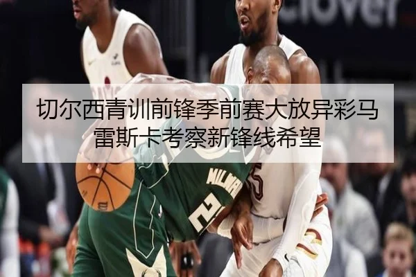 切尔西青训前锋季前赛大放异彩马雷斯卡考察新锋线希望